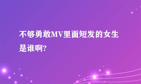 不够勇敢MV里面短发的女生是谁啊?