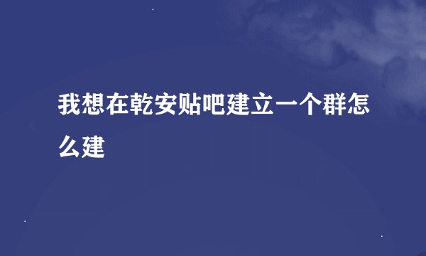 我想在乾安贴吧建立一个群怎么建