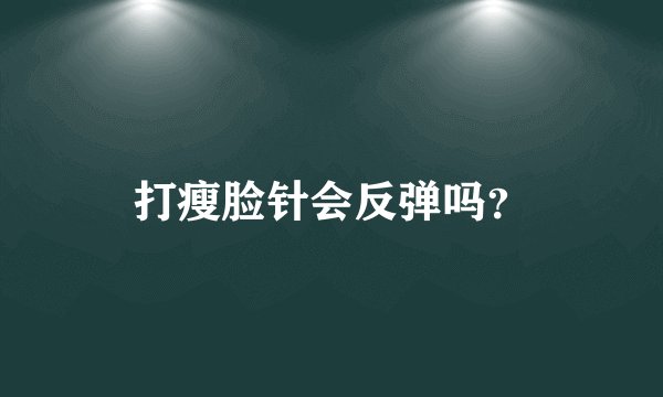 打瘦脸针会反弹吗？
