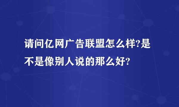 请问亿网广告联盟怎么样?是不是像别人说的那么好?