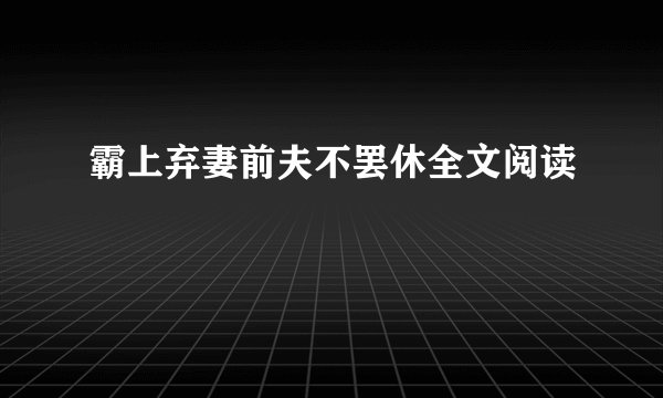 霸上弃妻前夫不罢休全文阅读