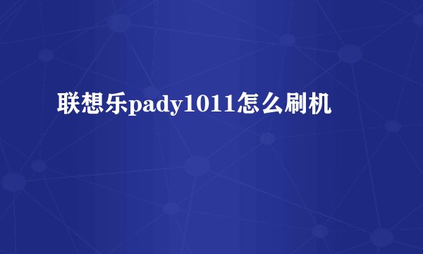联想乐pady1011怎么刷机