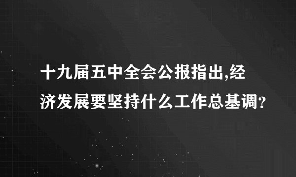 十九届五中全会公报指出,经济发展要坚持什么工作总基调？