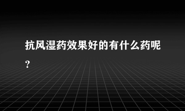 抗风湿药效果好的有什么药呢？