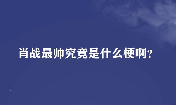 肖战最帅究竟是什么梗啊？