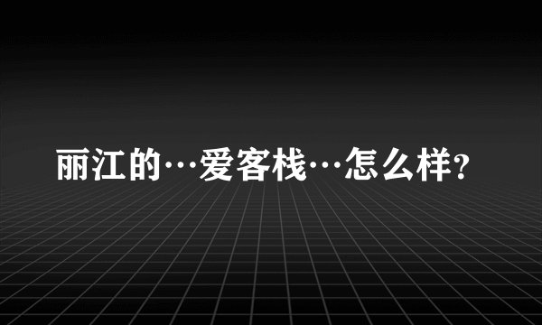 丽江的…爱客栈…怎么样？