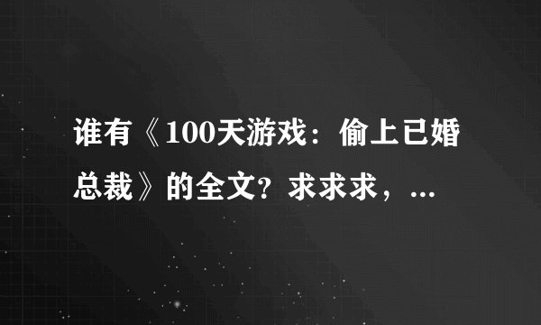 谁有《100天游戏：偷上已婚总裁》的全文？求求求，急急急！