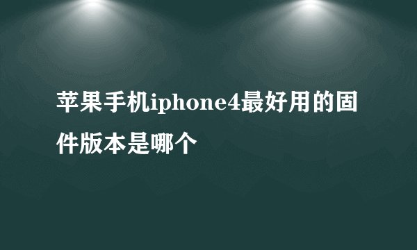 苹果手机iphone4最好用的固件版本是哪个