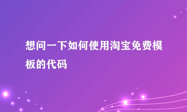 想问一下如何使用淘宝免费模板的代码