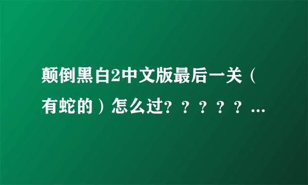 颠倒黑白2中文版最后一关（有蛇的）怎么过？？？？？？？？？谁知道我继续加分