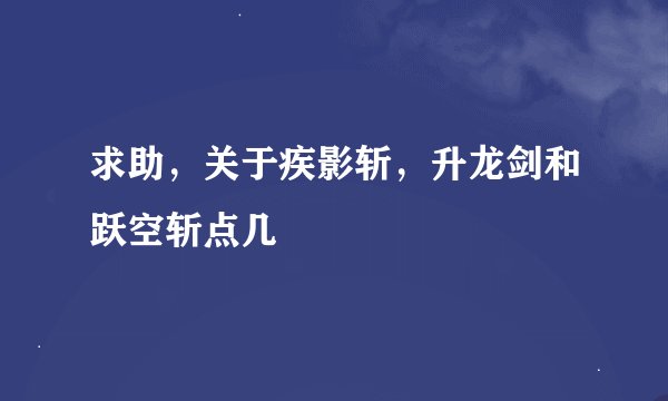 求助，关于疾影斩，升龙剑和跃空斩点几