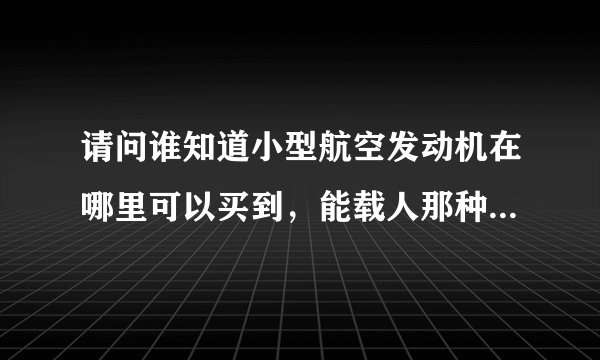 请问谁知道小型航空发动机在哪里可以买到，能载人那种，涡轮轴的也行，大概价格多少？几万行不行？