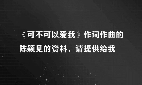 《可不可以爱我》作词作曲的陈颖见的资料，请提供给我