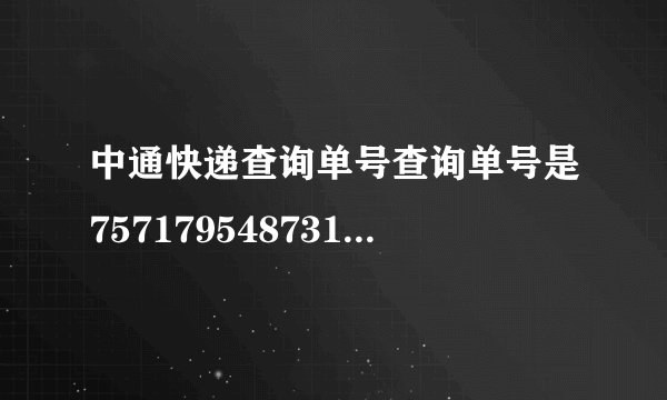 中通快递查询单号查询单号是757179548731有没有发出