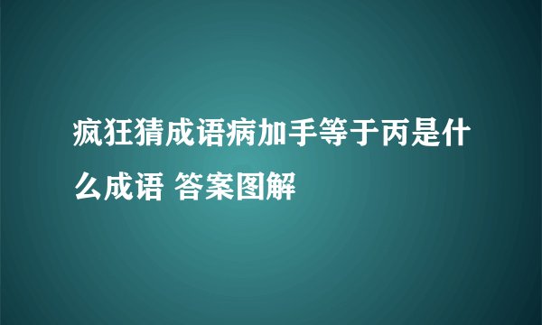 疯狂猜成语病加手等于丙是什么成语 答案图解