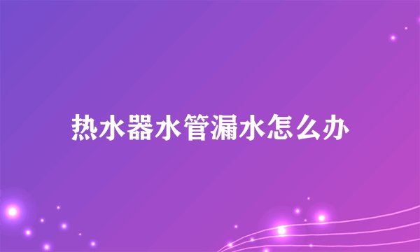 热水器水管漏水怎么办