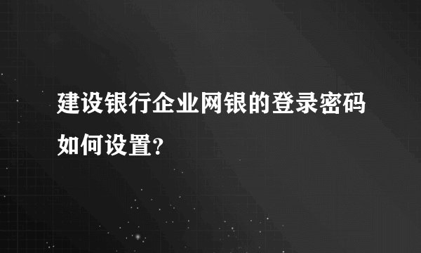 建设银行企业网银的登录密码如何设置？