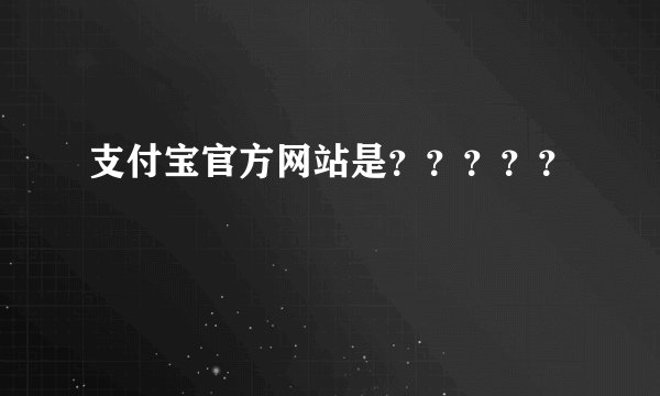 支付宝官方网站是？？？？？