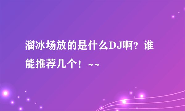溜冰场放的是什么DJ啊？谁能推荐几个！~~