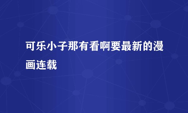 可乐小子那有看啊要最新的漫画连载