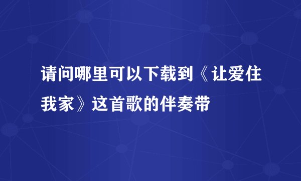 请问哪里可以下载到《让爱住我家》这首歌的伴奏带