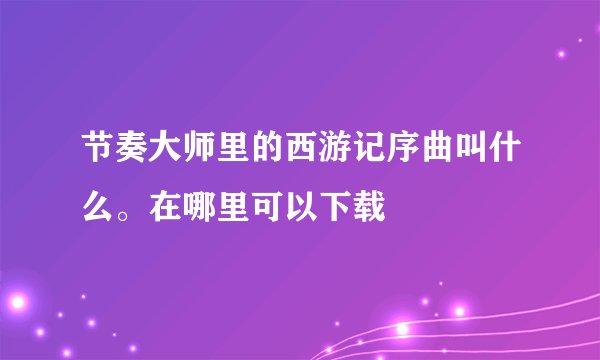 节奏大师里的西游记序曲叫什么。在哪里可以下载