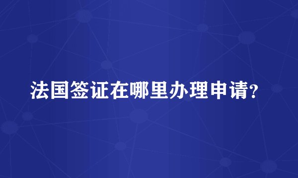 法国签证在哪里办理申请？