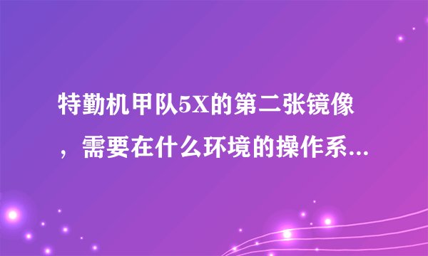 特勤机甲队5X的第二张镜像，需要在什么环境的操作系统和版本的虚拟光驱下才能够打开啊？