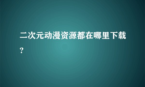 二次元动漫资源都在哪里下载？