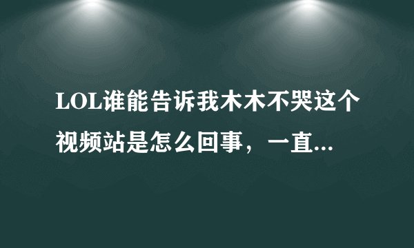 LOL谁能告诉我木木不哭这个视频站是怎么回事，一直在17173的一周视频秀里看见很多人推销这个，也有排挤的