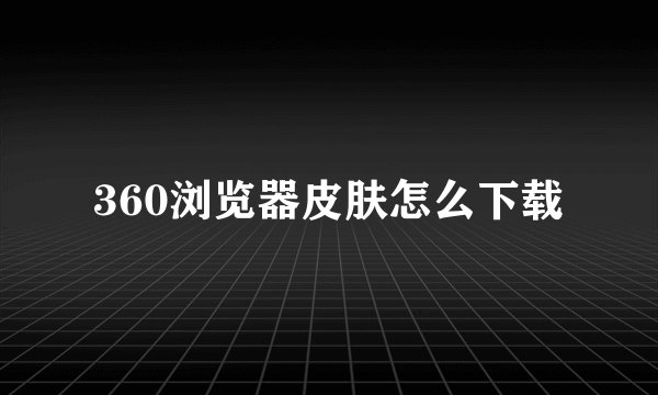 360浏览器皮肤怎么下载