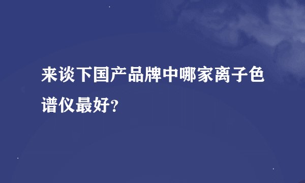 来谈下国产品牌中哪家离子色谱仪最好？