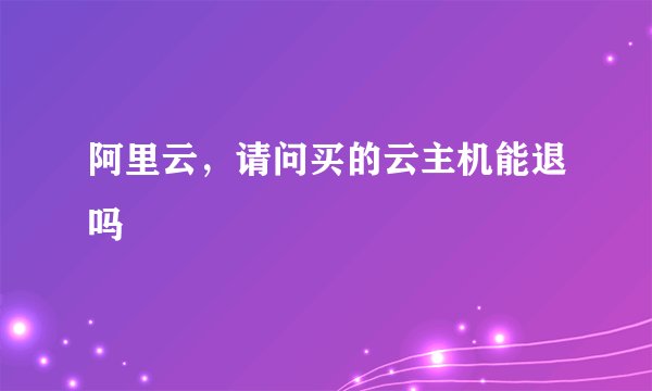 阿里云，请问买的云主机能退吗