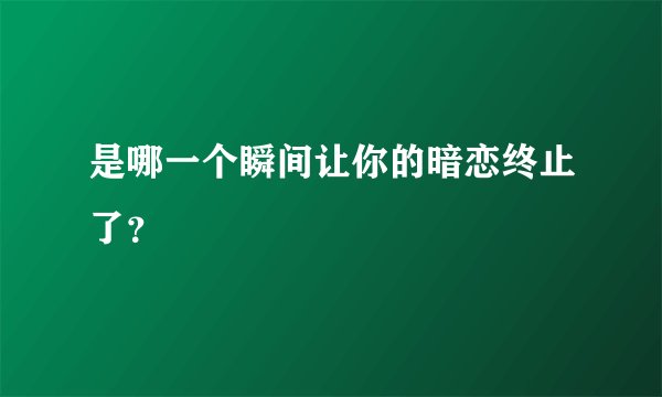 是哪一个瞬间让你的暗恋终止了？