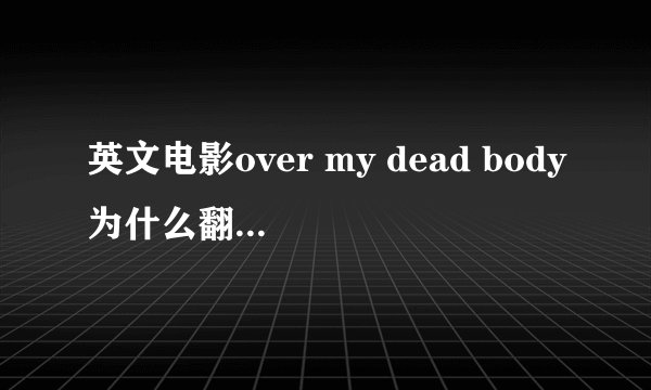 英文电影over my dead body为什么翻译成尸体归来