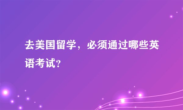 去美国留学，必须通过哪些英语考试？