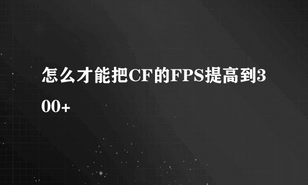 怎么才能把CF的FPS提高到300+