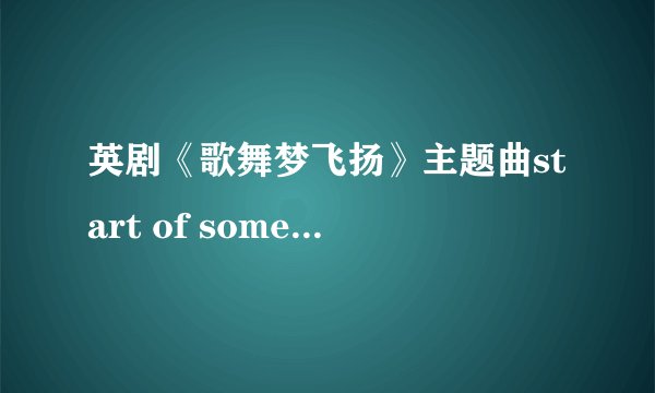 英剧《歌舞梦飞扬》主题曲start of something的歌词？谢啦~~