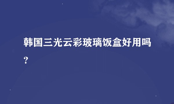 韩国三光云彩玻璃饭盒好用吗？