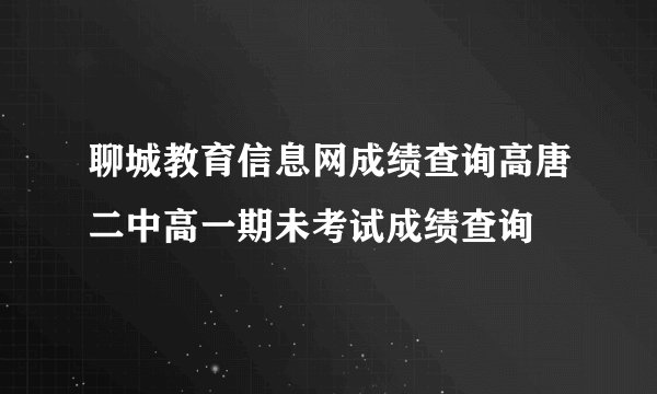 聊城教育信息网成绩查询高唐二中高一期未考试成绩查询