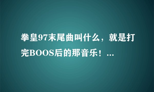 拳皇97末尾曲叫什么，就是打完BOOS后的那音乐！请给我个答案，谢谢了！！！