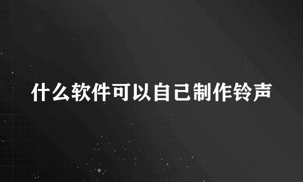什么软件可以自己制作铃声