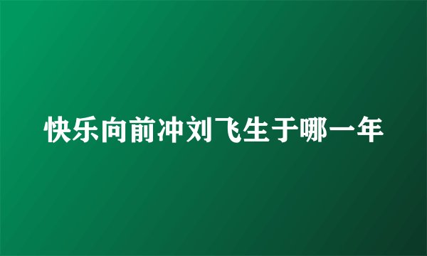 快乐向前冲刘飞生于哪一年