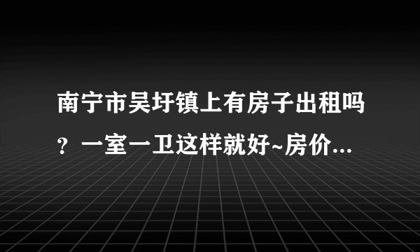 南宁市吴圩镇上有房子出租吗？一室一卫这样就好~房价在200左右的。。