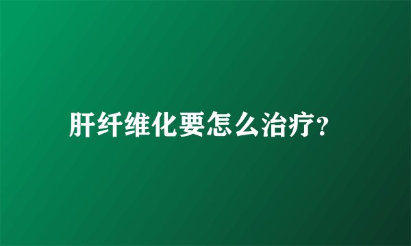 肝纤维化要怎么治疗？