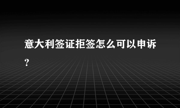 意大利签证拒签怎么可以申诉？