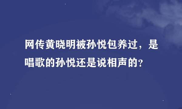 网传黄晓明被孙悦包养过，是唱歌的孙悦还是说相声的？