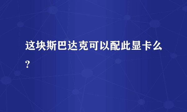 这块斯巴达克可以配此显卡么?