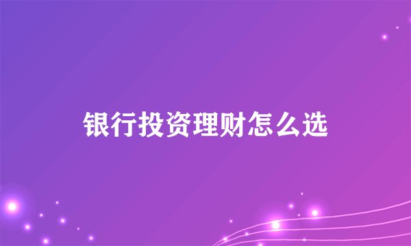 银行投资理财怎么选