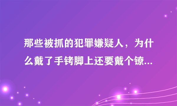 那些被抓的犯罪嫌疑人，为什么戴了手铐脚上还要戴个镣铐，难不成怕他跑